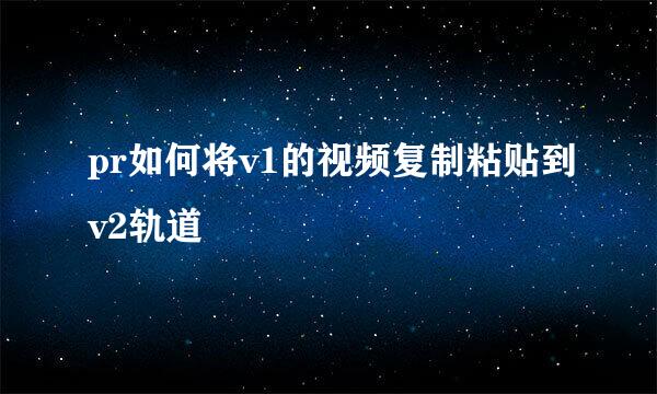 pr如何将v1的视频复制粘贴到v2轨道