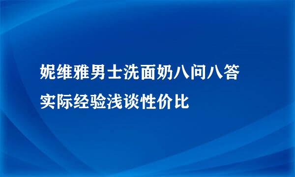 妮维雅男士洗面奶八问八答 实际经验浅谈性价比