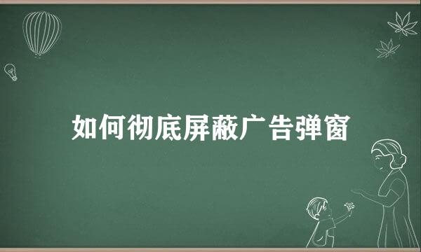 如何彻底屏蔽广告弹窗