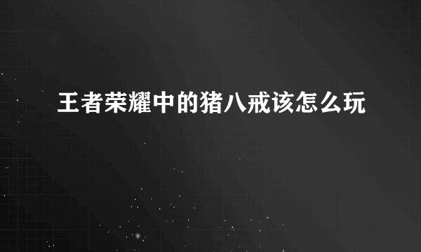 王者荣耀中的猪八戒该怎么玩