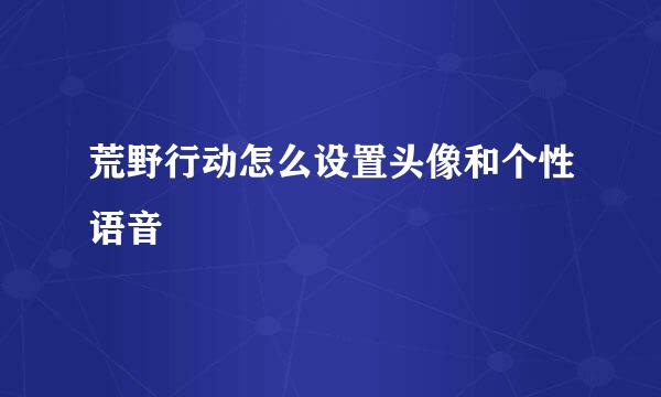 荒野行动怎么设置头像和个性语音