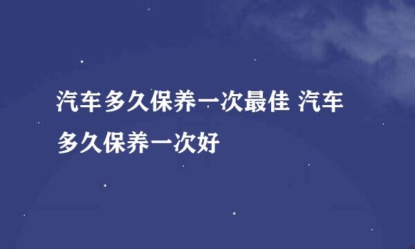 汽车多久保养一次最佳 汽车多久保养一次好