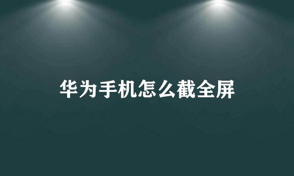 华为手机怎么截全屏