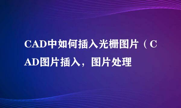 CAD中如何插入光栅图片（CAD图片插入，图片处理