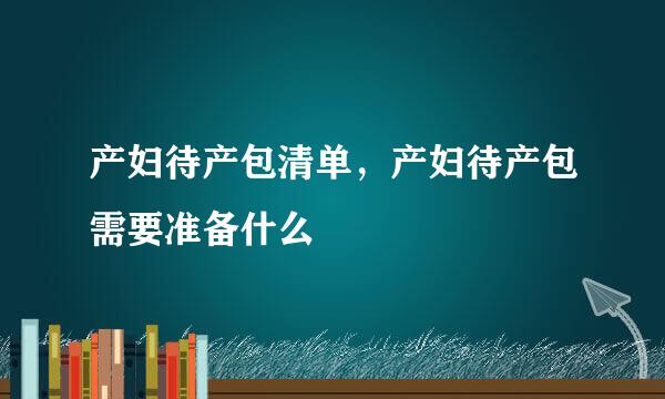 产妇待产包清单，产妇待产包需要准备什么