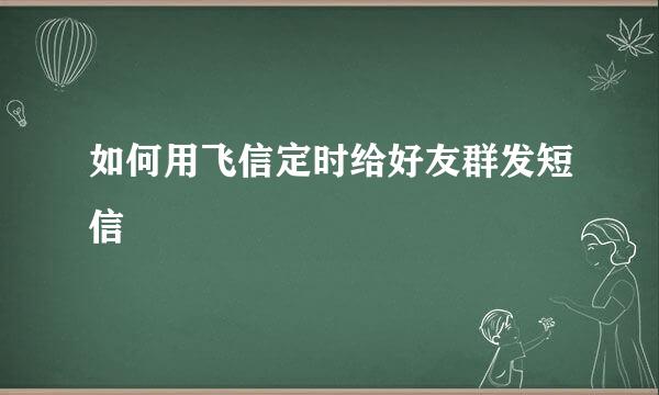 如何用飞信定时给好友群发短信