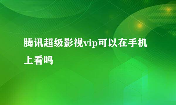 腾讯超级影视vip可以在手机上看吗