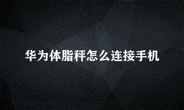 华为体脂秤怎么连接手机