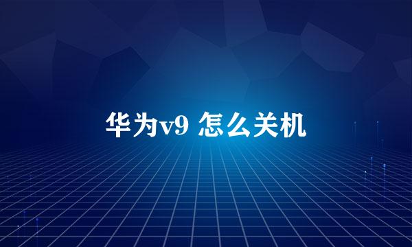 华为v9 怎么关机