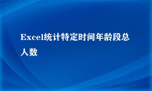 Excel统计特定时间年龄段总人数