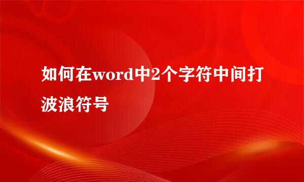 如何在word中2个字符中间打波浪符号
