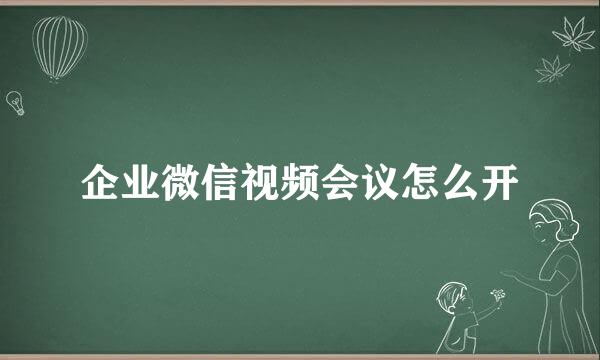企业微信视频会议怎么开