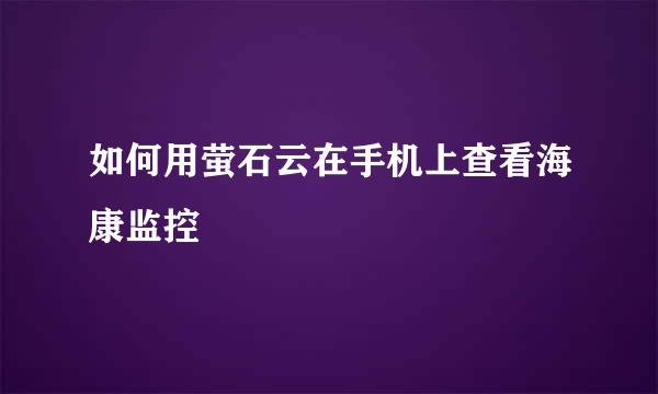 如何用萤石云在手机上查看海康监控