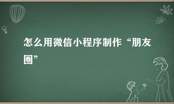 怎么用微信小程序制作“朋友圈”