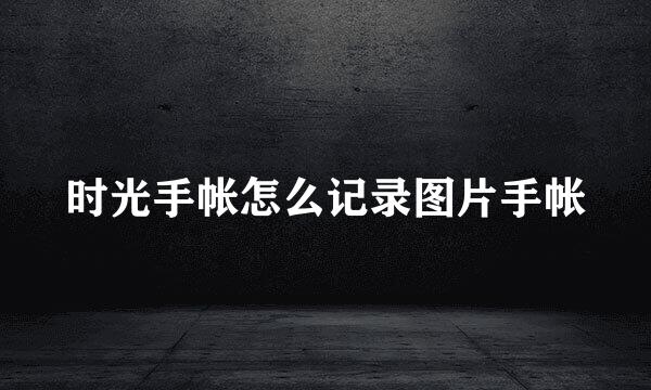 时光手帐怎么记录图片手帐