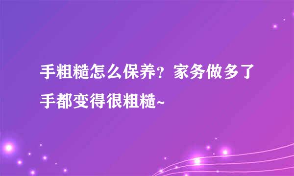 手粗糙怎么保养？家务做多了手都变得很粗糙~