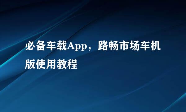 必备车载App，路畅市场车机版使用教程
