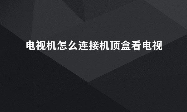 电视机怎么连接机顶盒看电视