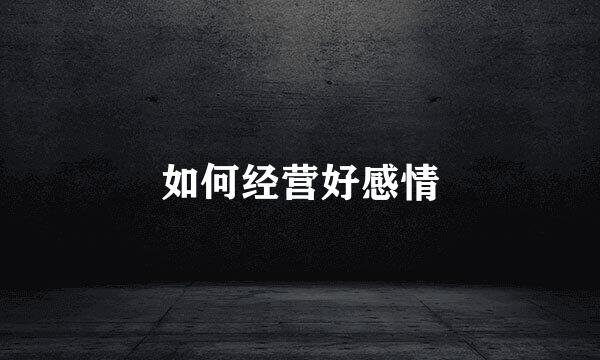 如何经营好感情