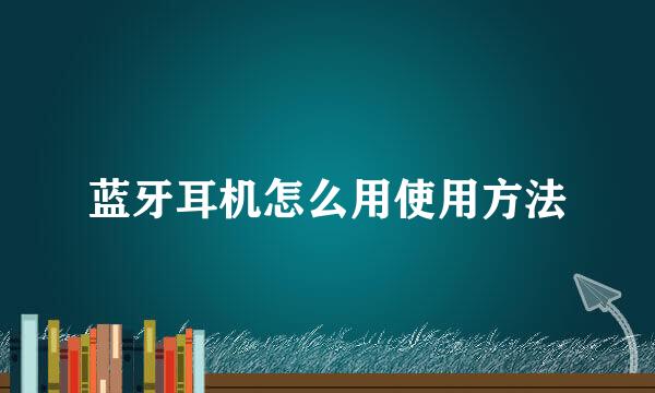 蓝牙耳机怎么用使用方法