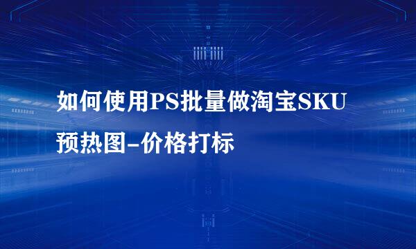 如何使用PS批量做淘宝SKU预热图-价格打标