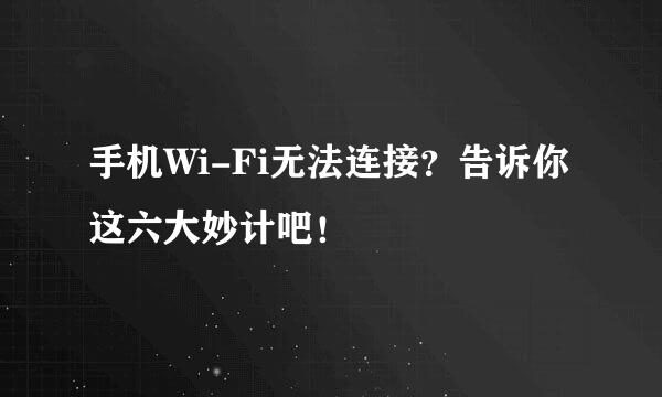 手机Wi-Fi无法连接？告诉你这六大妙计吧！