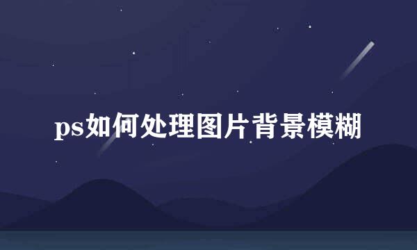 ps如何处理图片背景模糊