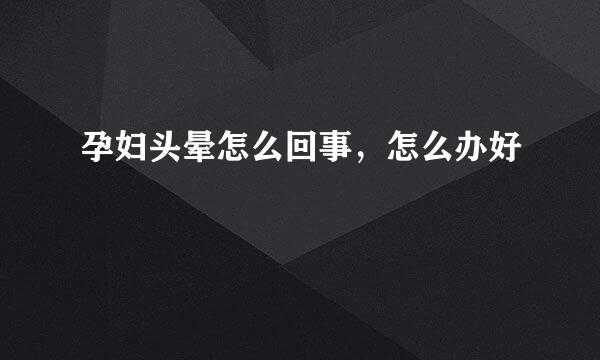 孕妇头晕怎么回事，怎么办好