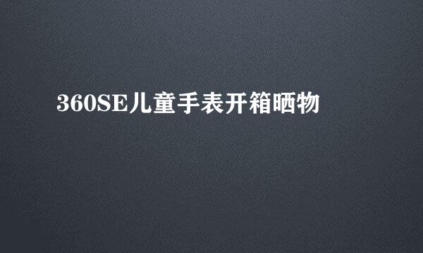 360SE儿童手表开箱晒物