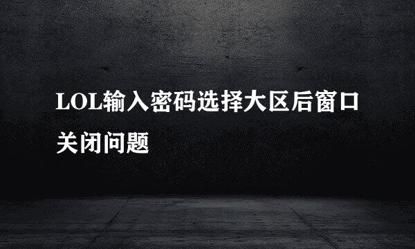 LOL输入密码选择大区后窗口关闭问题