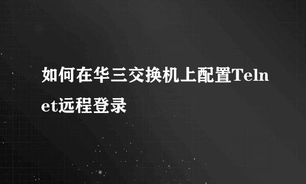 如何在华三交换机上配置Telnet远程登录