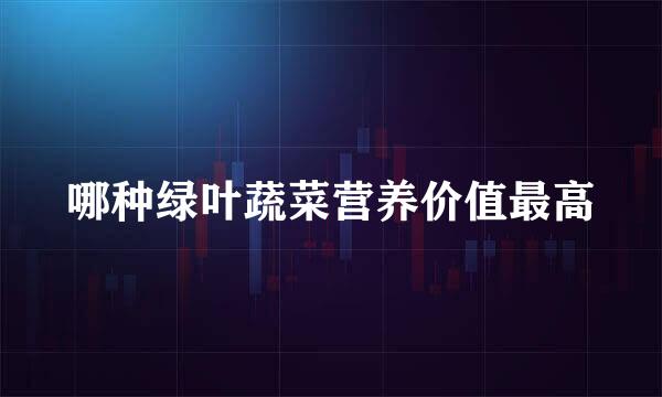哪种绿叶蔬菜营养价值最高