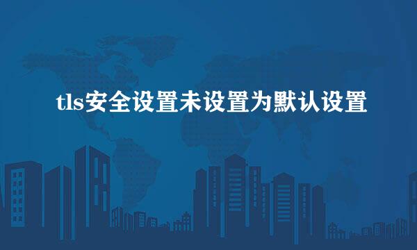 tls安全设置未设置为默认设置