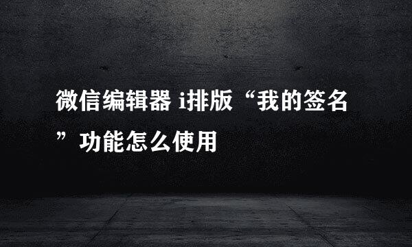 微信编辑器 i排版“我的签名”功能怎么使用