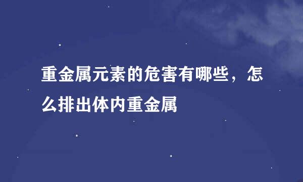 重金属元素的危害有哪些，怎么排出体内重金属