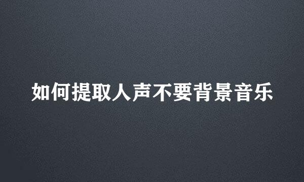 如何提取人声不要背景音乐