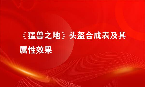 《猛兽之地》头盔合成表及其属性效果