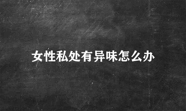 女性私处有异味怎么办