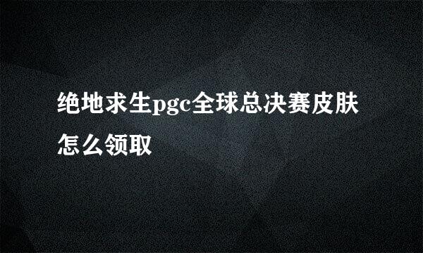 绝地求生pgc全球总决赛皮肤怎么领取