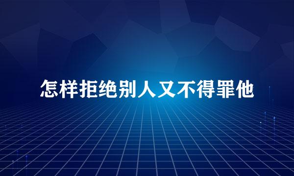 怎样拒绝别人又不得罪他