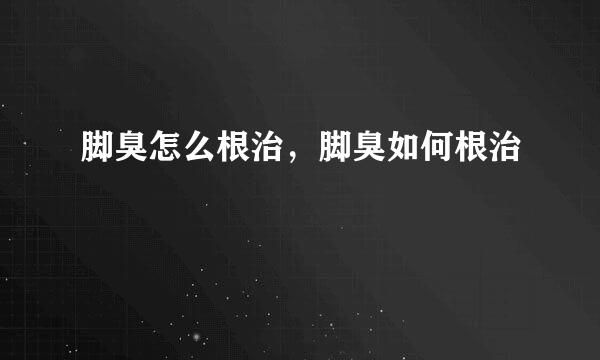 脚臭怎么根治，脚臭如何根治