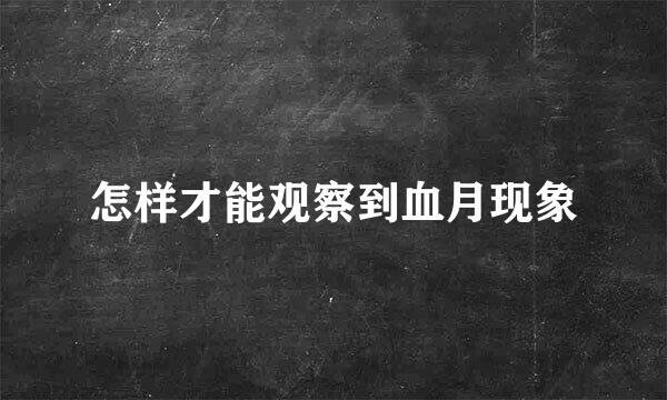 怎样才能观察到血月现象