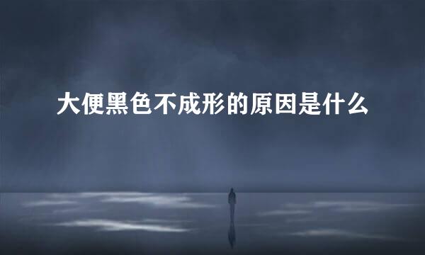 大便黑色不成形的原因是什么