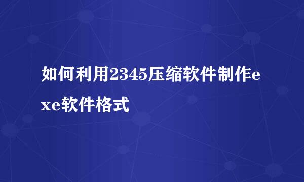 如何利用2345压缩软件制作exe软件格式