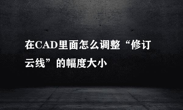 在CAD里面怎么调整“修订云线”的幅度大小