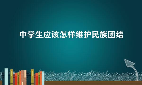 中学生应该怎样维护民族团结