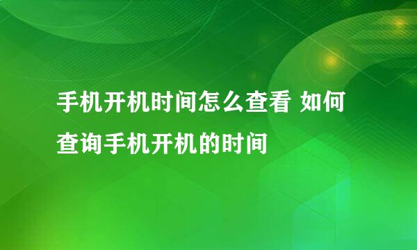 手机开机时间怎么查看 如何查询手机开机的时间