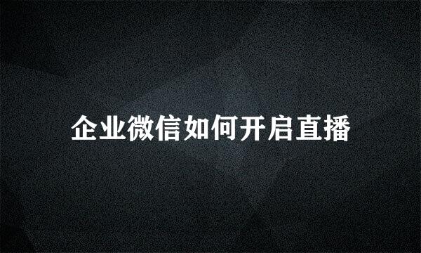 企业微信如何开启直播