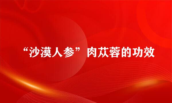 “沙漠人参”肉苁蓉的功效