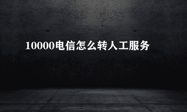 10000电信怎么转人工服务